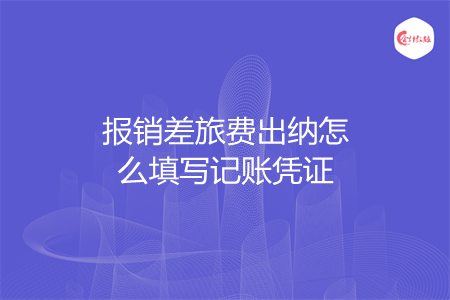 报销差旅费出纳怎么填写记账凭证