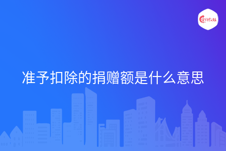 准予扣除的捐赠额是什么意思 准予扣除的捐赠额是什么意思