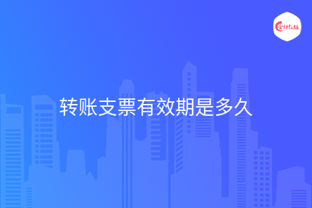 转账支票有效期是多久 转账支票有效期是多久