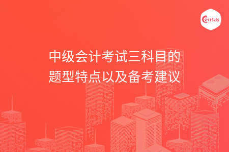 中級(jí)會(huì)計(jì)考試三科目的題型特點(diǎn)以及備考建議