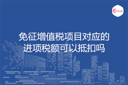 免征增值税项目对应的进项税额可以抵扣吗