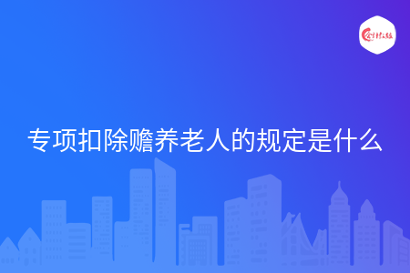 专项扣除赡养老人的规定是什么 专项扣除赡养老人的规定是什么