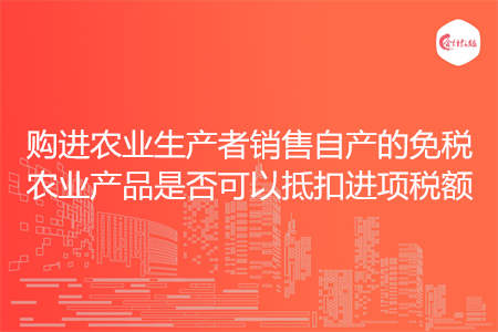 购进农业生产者销售自产的免税农业产品是否可以抵扣进项税额