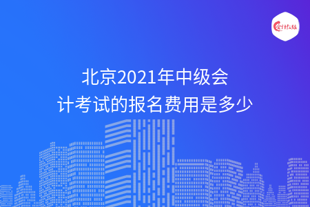 北京2021年中级会计考试的报名费用是多少