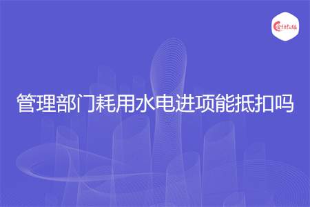 管理部门耗用水电进项能抵扣吗