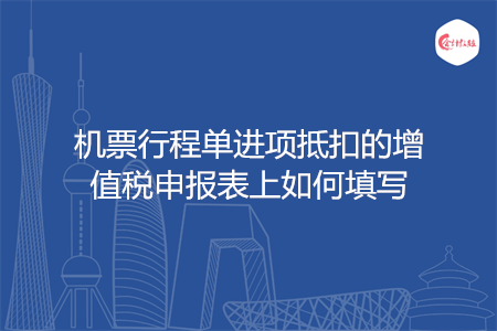 机票行程单进项抵扣的增值税申报表上如何填写