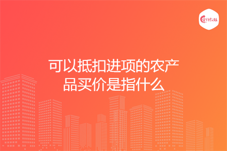 可以抵扣进项的农产品买价是指什么