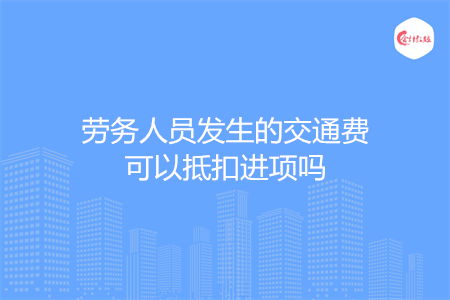 劳务人员发生的交通费可以抵扣进项吗