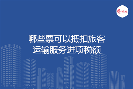 哪些票可以抵扣旅客运输服务进项税额