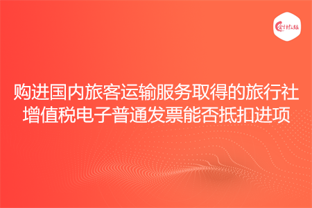 购进国内旅客运输服务取得的旅行社增值税电子普通发票能否抵扣进项