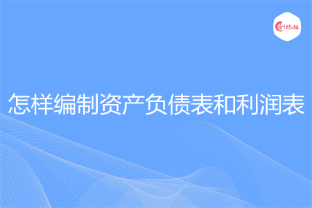 怎样编制资产负债表和利润表