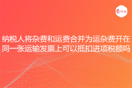 纳税人将杂费和运费合并为运杂费开在同一张运输发票上可以抵扣进项税额吗