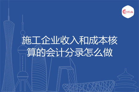 施工企业收入和成本核算的会计分录怎么做