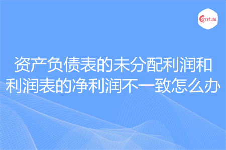 资产负债表的未分配利润和利润表的净利润不一致怎么办