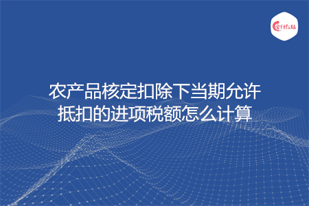 农产品核定扣除下当期允许抵扣的进项税额怎么计算
