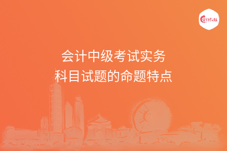 會(huì)計(jì)中級(jí)考試實(shí)務(wù)科目試題的命題特點(diǎn)