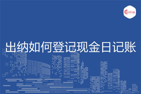 出纳如何登记现金日记账