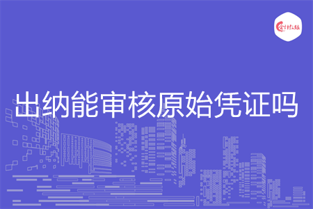 出纳能审核原始凭证吗 出纳能审核原始凭证吗