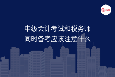 中級會計考試和稅務(wù)師同時備考應(yīng)該注意什么