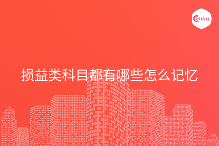 损益类科目都有哪些怎么记忆 损益类科目都有哪些怎么记忆