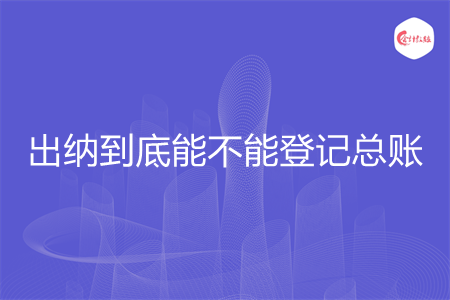 出纳到底能不能登记总账