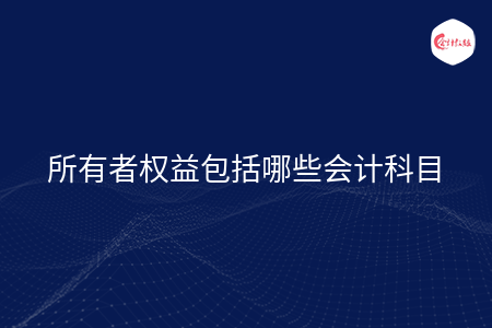 所有者权益包括哪些会计科目 所有者权益包括哪些会计科目