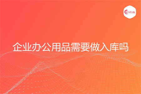 企业办公用品需要做入库吗