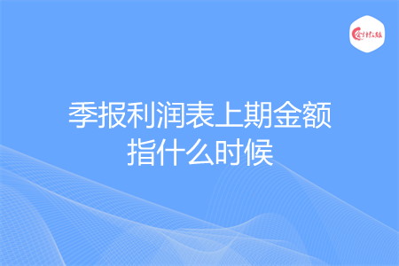 季报利润表上期金额指什么时候