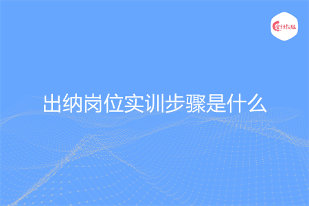 出纳岗位实训步骤是什么 出纳岗位实训步骤是什么