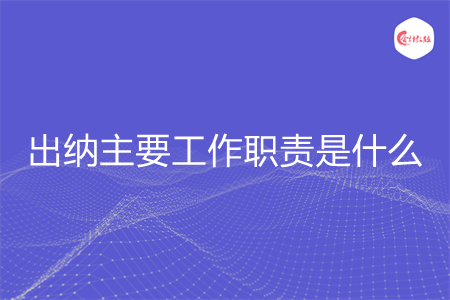 出纳主要工作职责是什么 出纳主要工作职责是什么