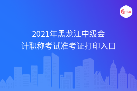 2021年黑龙江中级会计职称考试准考证打印入口