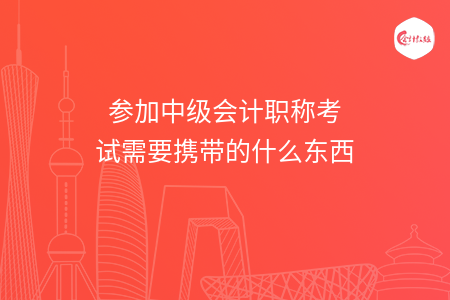 參加中級(jí)會(huì)計(jì)職稱考試需要攜帶的什么東西