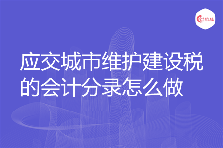 應(yīng)交城市維護(hù)建設(shè)稅的會計分錄怎么做