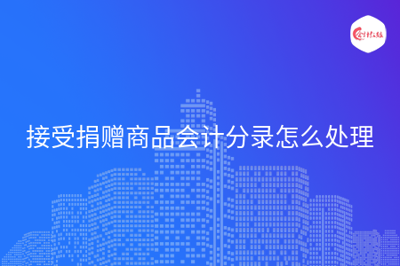 接受捐赠商品会计分录怎么处理