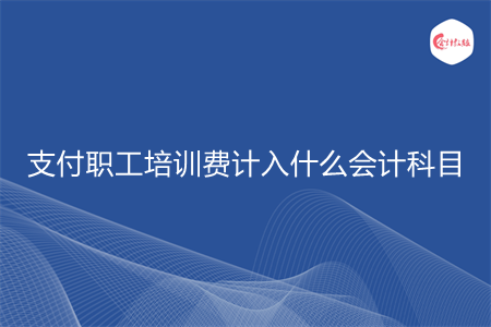 支付职工培训费计入什么会计科目 支付职工培训费计入什么会计科目