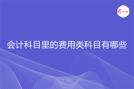 会计科目里的费用类科目有哪些 会计科目里的费用类科目有哪些
