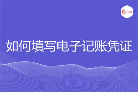 如何填写电子记账凭证 如何填写电子记账凭证