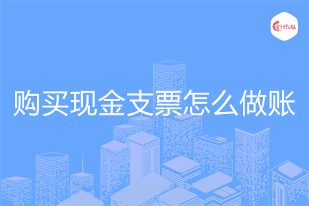 购买现金支票怎么做账 购买现金支票怎么做账