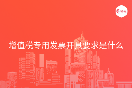 增值税专用发票开具要求是什么