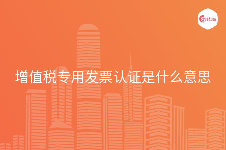 增值税专用发票认证是什么意思
