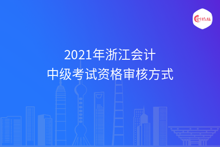 2021年浙江会计中级考试资格审核方式