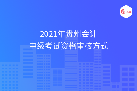 2021年貴州會(huì)計(jì)中級(jí)考試資格審核方式