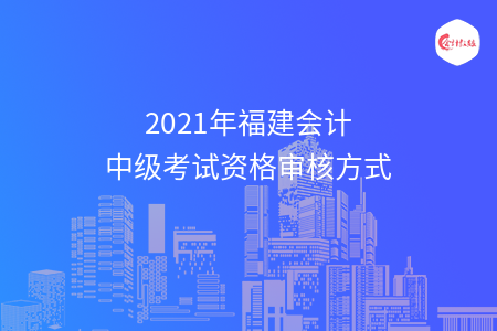 2021年福建會(huì)計(jì)中級(jí)考試資格審核方式