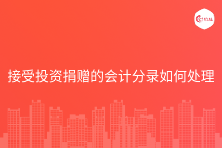 接受投资捐赠的会计分录如何处理 接受投资捐赠的会计分录如何处理