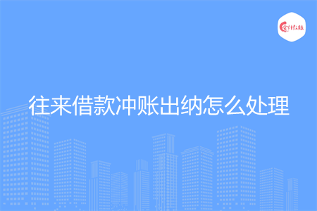 往来借款冲账出纳怎么处理 往来借款冲账出纳怎么处理
