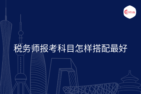 稅務(wù)師報考科目怎樣搭配最好