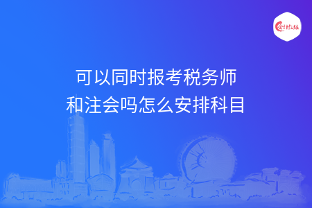 可以同时报考税务师和注会吗怎么安排科目