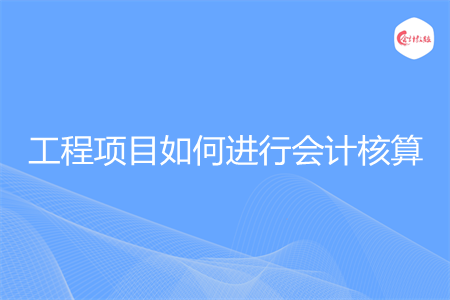 工程项目如何进行会计核算