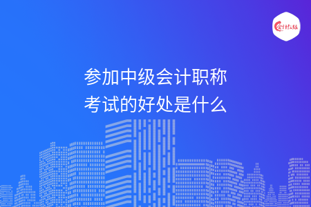 參加中級會計職稱考試的好處是什么