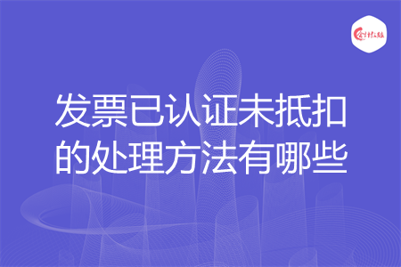 發(fā)票已認(rèn)證未抵扣的處理方法有哪些